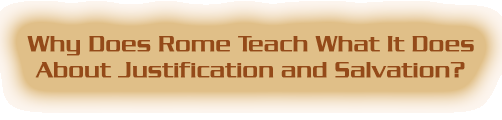 Why Does Rome Teach What It Does About Justification and Salvation?