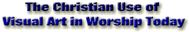 The Chrisitan Use of Visual Art in Worship Today